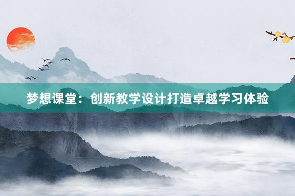 梦想课堂：创新教学设计打造卓越学习体验