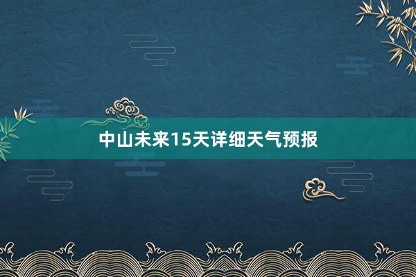 中山未来15天详细天气预报