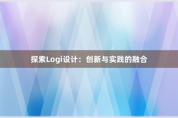 探索Logi设计：创新与实践的融合